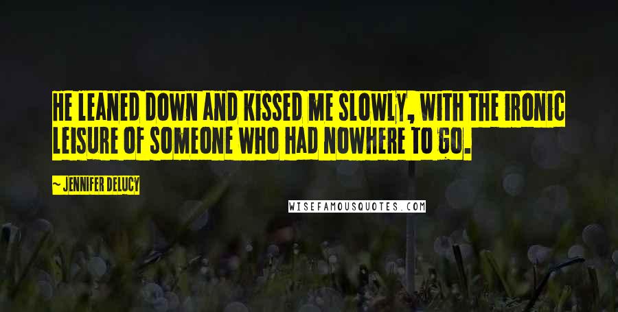 Jennifer DeLucy Quotes: He leaned down and kissed me slowly, with the ironic leisure of someone who had nowhere to go.
