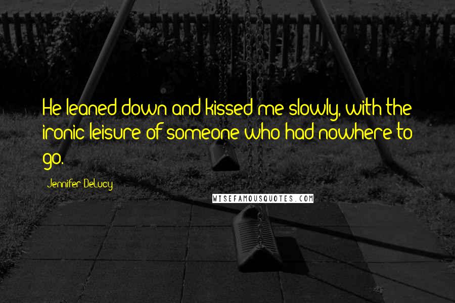 Jennifer DeLucy Quotes: He leaned down and kissed me slowly, with the ironic leisure of someone who had nowhere to go.