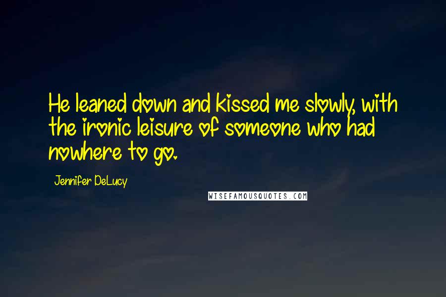 Jennifer DeLucy Quotes: He leaned down and kissed me slowly, with the ironic leisure of someone who had nowhere to go.