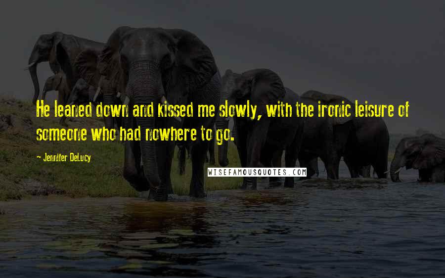 Jennifer DeLucy Quotes: He leaned down and kissed me slowly, with the ironic leisure of someone who had nowhere to go.