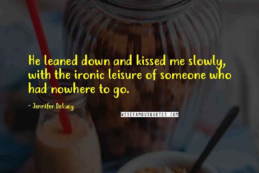 Jennifer DeLucy Quotes: He leaned down and kissed me slowly, with the ironic leisure of someone who had nowhere to go.