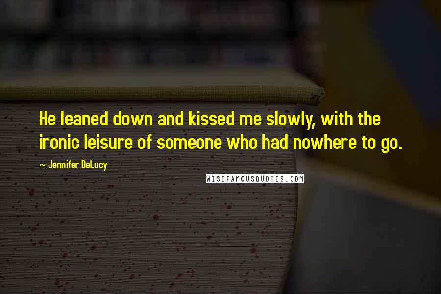 Jennifer DeLucy Quotes: He leaned down and kissed me slowly, with the ironic leisure of someone who had nowhere to go.
