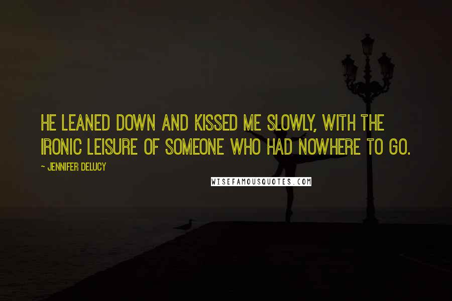Jennifer DeLucy Quotes: He leaned down and kissed me slowly, with the ironic leisure of someone who had nowhere to go.