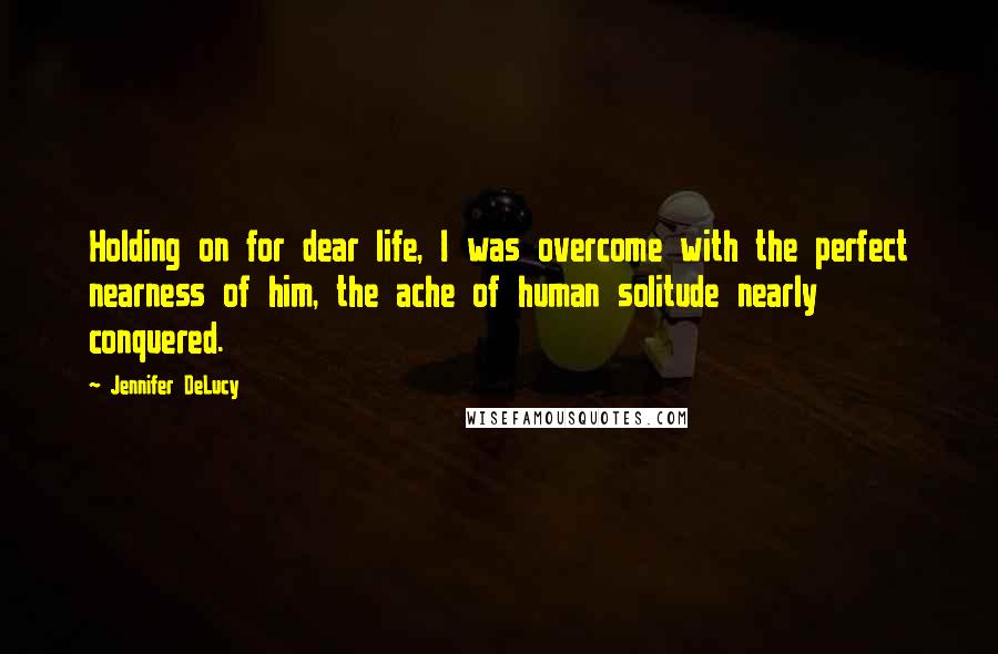 Jennifer DeLucy Quotes: Holding on for dear life, I was overcome with the perfect nearness of him, the ache of human solitude nearly conquered.