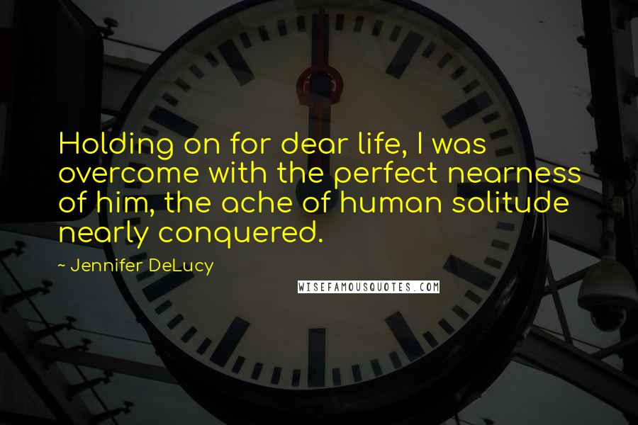 Jennifer DeLucy Quotes: Holding on for dear life, I was overcome with the perfect nearness of him, the ache of human solitude nearly conquered.