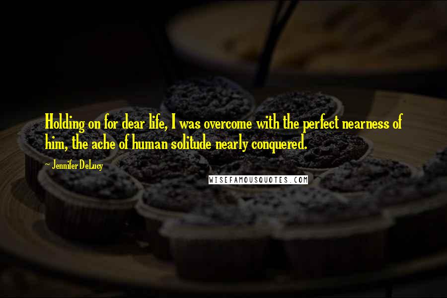 Jennifer DeLucy Quotes: Holding on for dear life, I was overcome with the perfect nearness of him, the ache of human solitude nearly conquered.