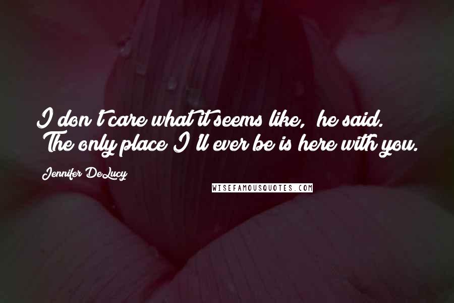 Jennifer DeLucy Quotes: I don't care what it seems like," he said. "The only place I'll ever be is here with you.