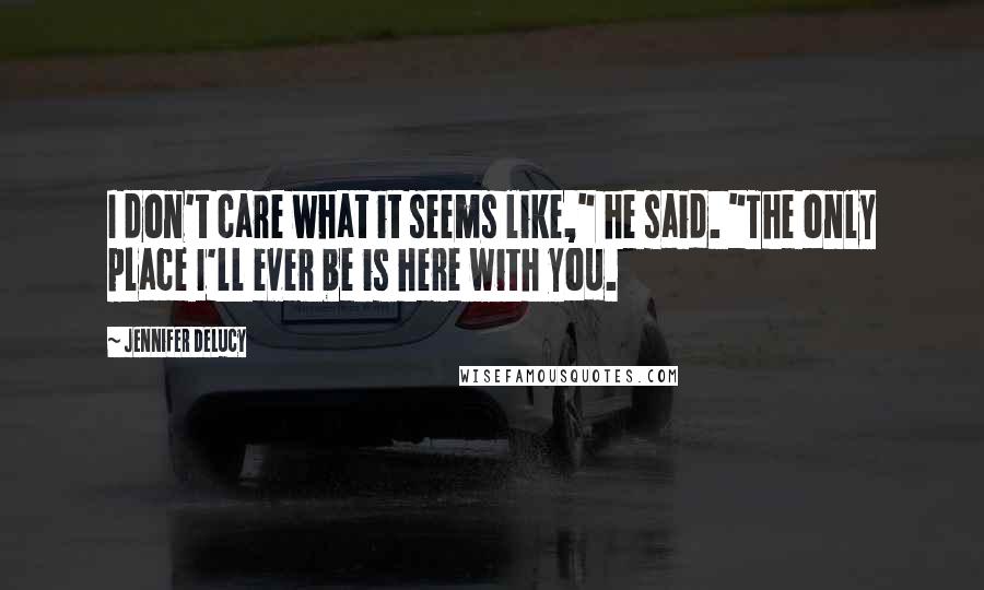 Jennifer DeLucy Quotes: I don't care what it seems like," he said. "The only place I'll ever be is here with you.