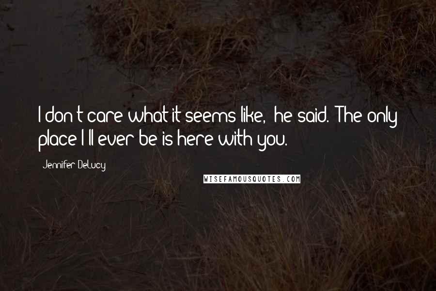 Jennifer DeLucy Quotes: I don't care what it seems like," he said. "The only place I'll ever be is here with you.