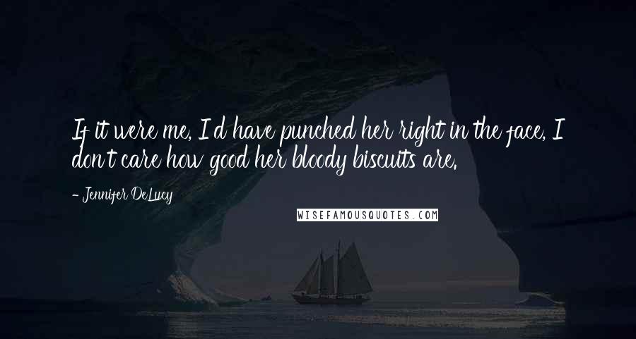 Jennifer DeLucy Quotes: If it were me, I'd have punched her right in the face, I don't care how good her bloody biscuits are.