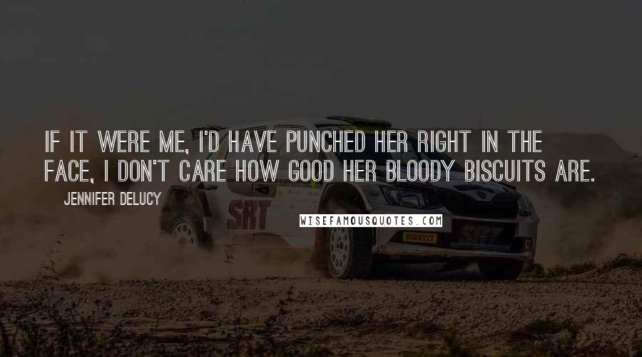 Jennifer DeLucy Quotes: If it were me, I'd have punched her right in the face, I don't care how good her bloody biscuits are.