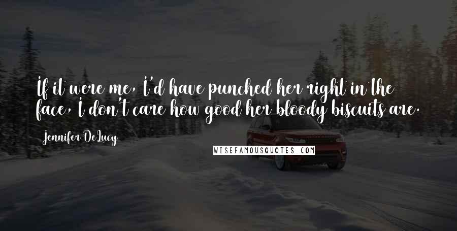 Jennifer DeLucy Quotes: If it were me, I'd have punched her right in the face, I don't care how good her bloody biscuits are.