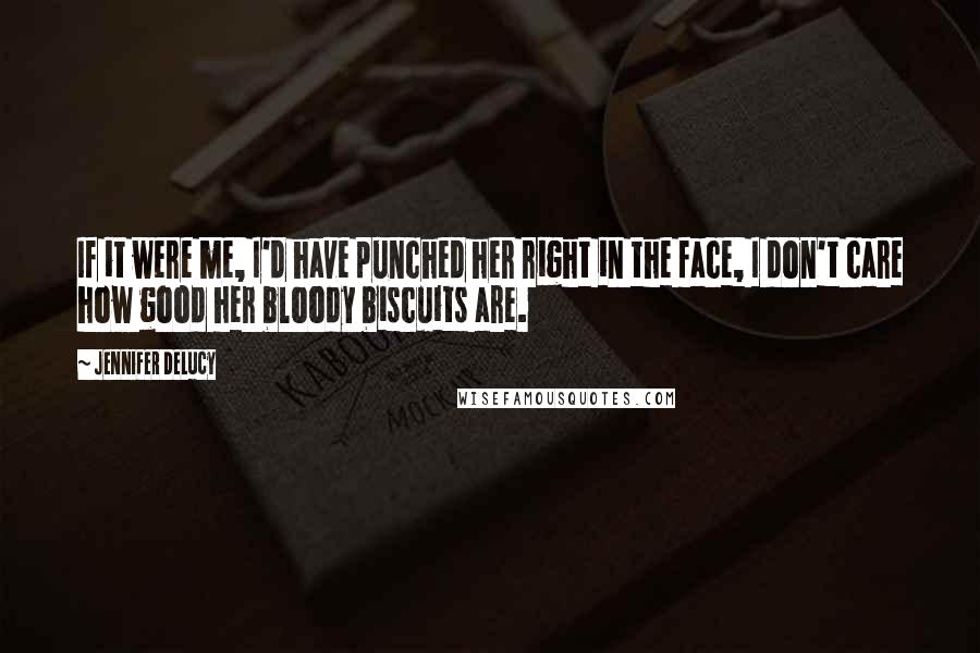 Jennifer DeLucy Quotes: If it were me, I'd have punched her right in the face, I don't care how good her bloody biscuits are.