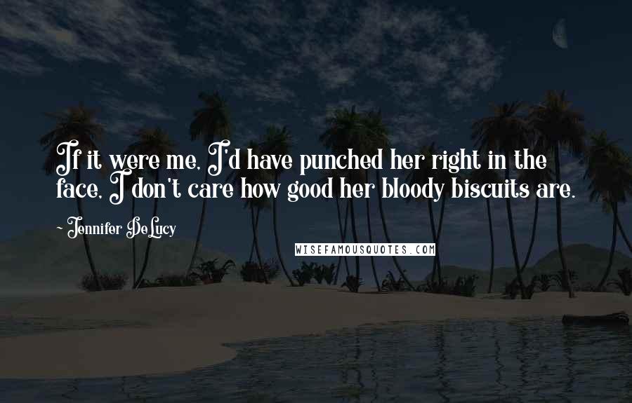 Jennifer DeLucy Quotes: If it were me, I'd have punched her right in the face, I don't care how good her bloody biscuits are.