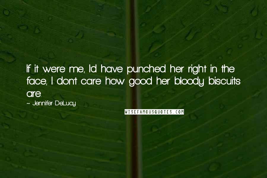 Jennifer DeLucy Quotes: If it were me, I'd have punched her right in the face, I don't care how good her bloody biscuits are.