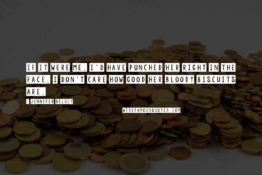 Jennifer DeLucy Quotes: If it were me, I'd have punched her right in the face, I don't care how good her bloody biscuits are.