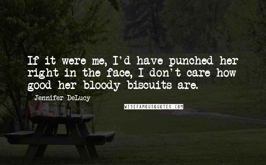 Jennifer DeLucy Quotes: If it were me, I'd have punched her right in the face, I don't care how good her bloody biscuits are.