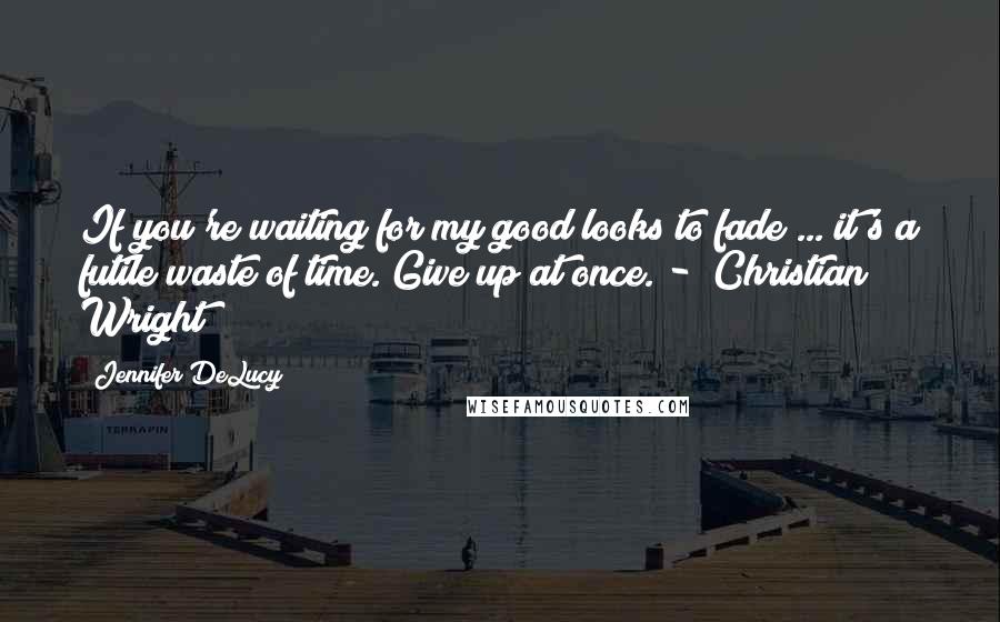 Jennifer DeLucy Quotes: If you're waiting for my good looks to fade ... it's a futile waste of time. Give up at once. - (Christian Wright)