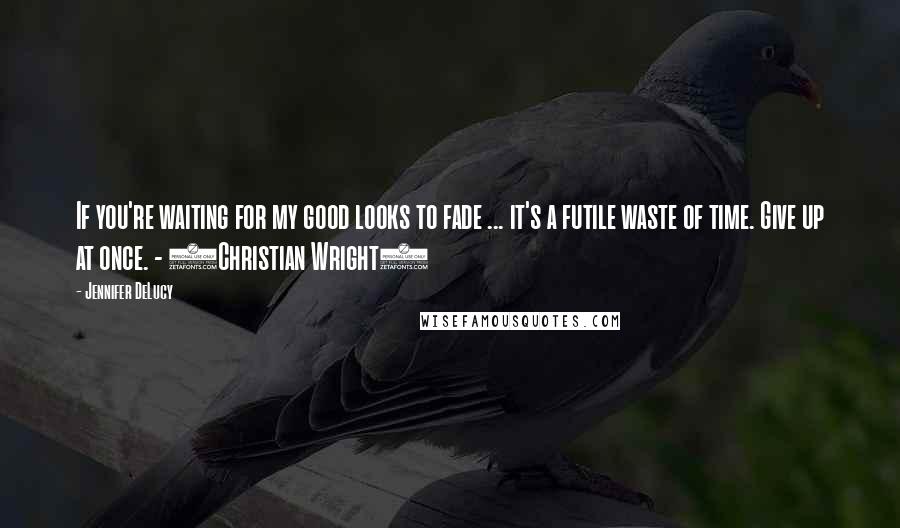 Jennifer DeLucy Quotes: If you're waiting for my good looks to fade ... it's a futile waste of time. Give up at once. - (Christian Wright)