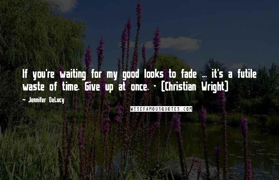 Jennifer DeLucy Quotes: If you're waiting for my good looks to fade ... it's a futile waste of time. Give up at once. - (Christian Wright)