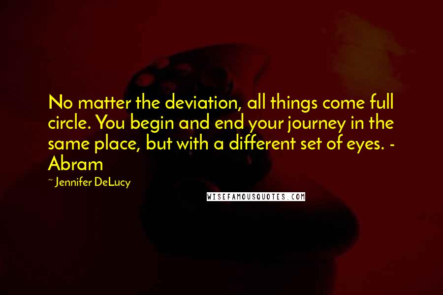 Jennifer DeLucy Quotes: No matter the deviation, all things come full circle. You begin and end your journey in the same place, but with a different set of eyes. - Abram