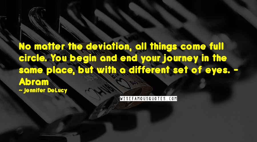 Jennifer DeLucy Quotes: No matter the deviation, all things come full circle. You begin and end your journey in the same place, but with a different set of eyes. - Abram
