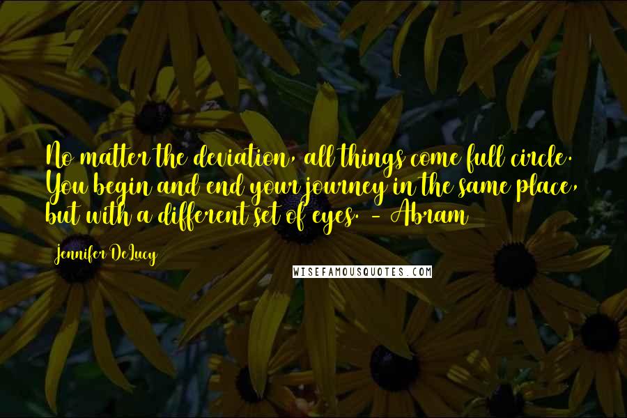 Jennifer DeLucy Quotes: No matter the deviation, all things come full circle. You begin and end your journey in the same place, but with a different set of eyes. - Abram