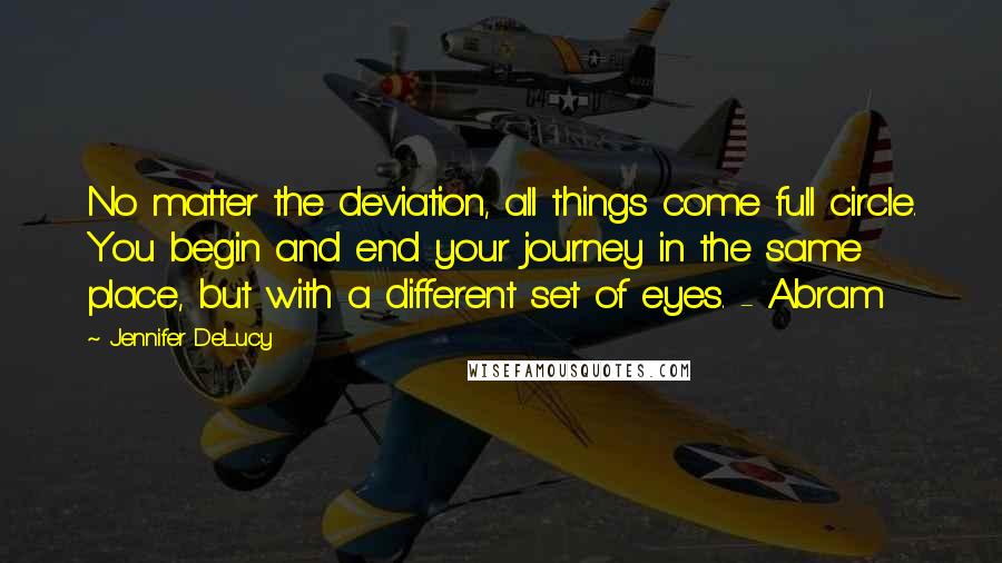 Jennifer DeLucy Quotes: No matter the deviation, all things come full circle. You begin and end your journey in the same place, but with a different set of eyes. - Abram