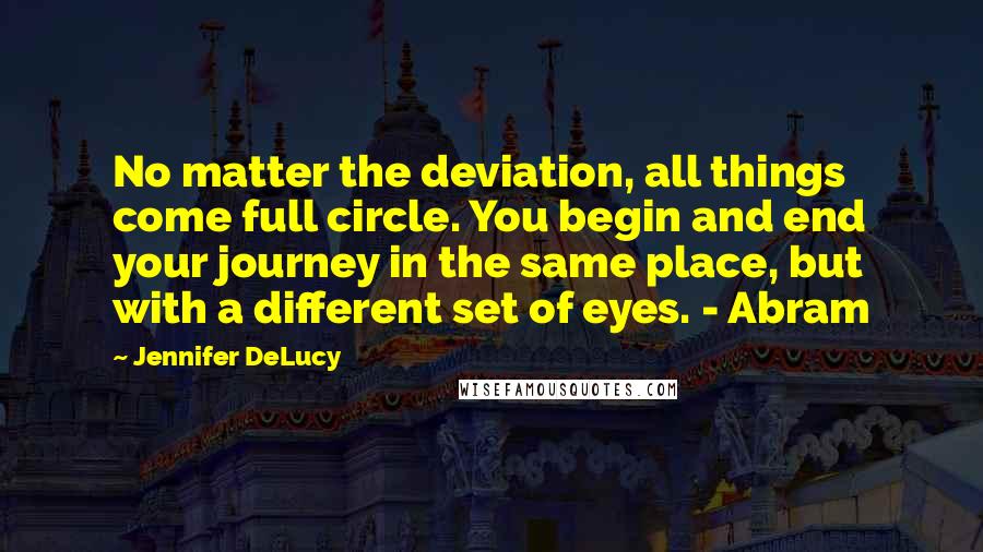 Jennifer DeLucy Quotes: No matter the deviation, all things come full circle. You begin and end your journey in the same place, but with a different set of eyes. - Abram
