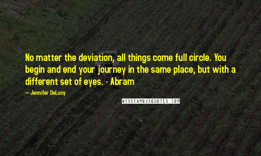 Jennifer DeLucy Quotes: No matter the deviation, all things come full circle. You begin and end your journey in the same place, but with a different set of eyes. - Abram