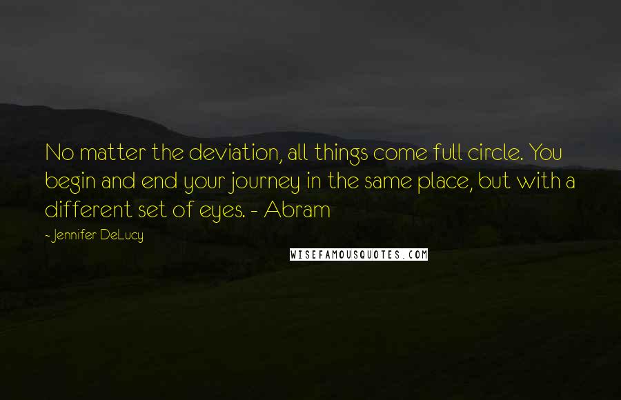 Jennifer DeLucy Quotes: No matter the deviation, all things come full circle. You begin and end your journey in the same place, but with a different set of eyes. - Abram