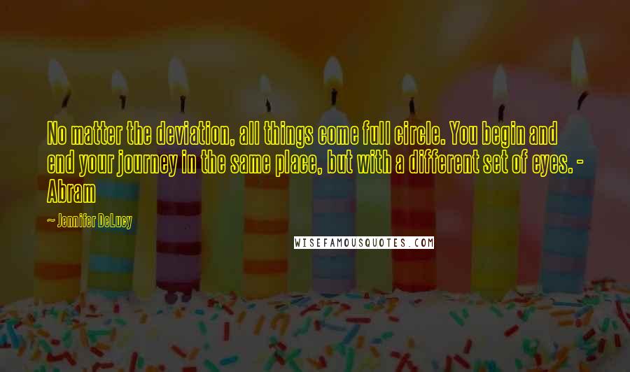 Jennifer DeLucy Quotes: No matter the deviation, all things come full circle. You begin and end your journey in the same place, but with a different set of eyes. - Abram
