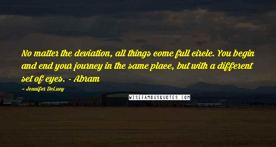 Jennifer DeLucy Quotes: No matter the deviation, all things come full circle. You begin and end your journey in the same place, but with a different set of eyes. - Abram
