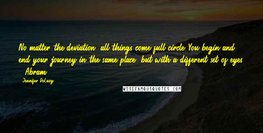 Jennifer DeLucy Quotes: No matter the deviation, all things come full circle. You begin and end your journey in the same place, but with a different set of eyes. - Abram