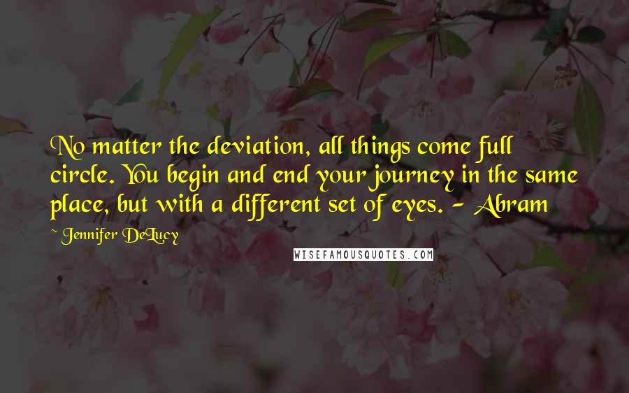 Jennifer DeLucy Quotes: No matter the deviation, all things come full circle. You begin and end your journey in the same place, but with a different set of eyes. - Abram