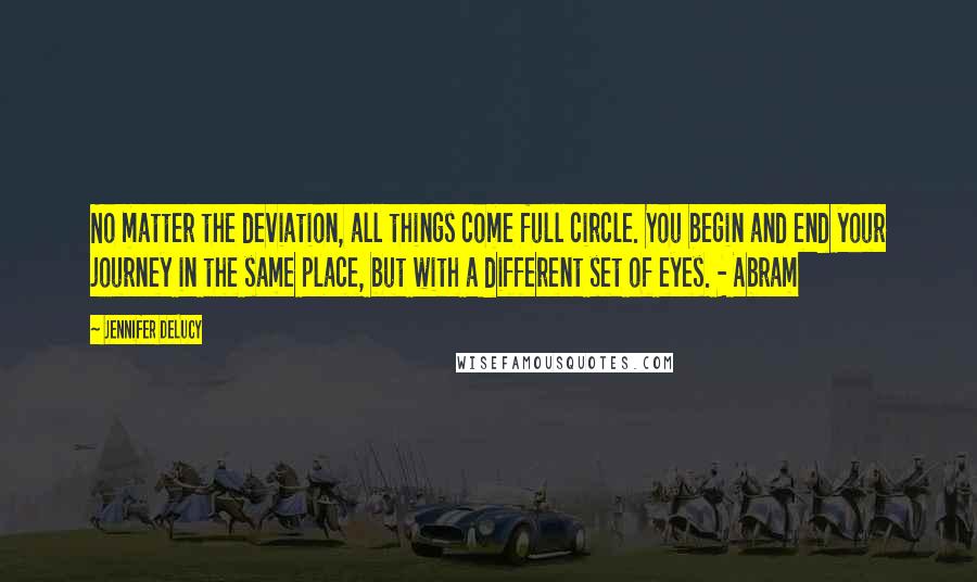 Jennifer DeLucy Quotes: No matter the deviation, all things come full circle. You begin and end your journey in the same place, but with a different set of eyes. - Abram