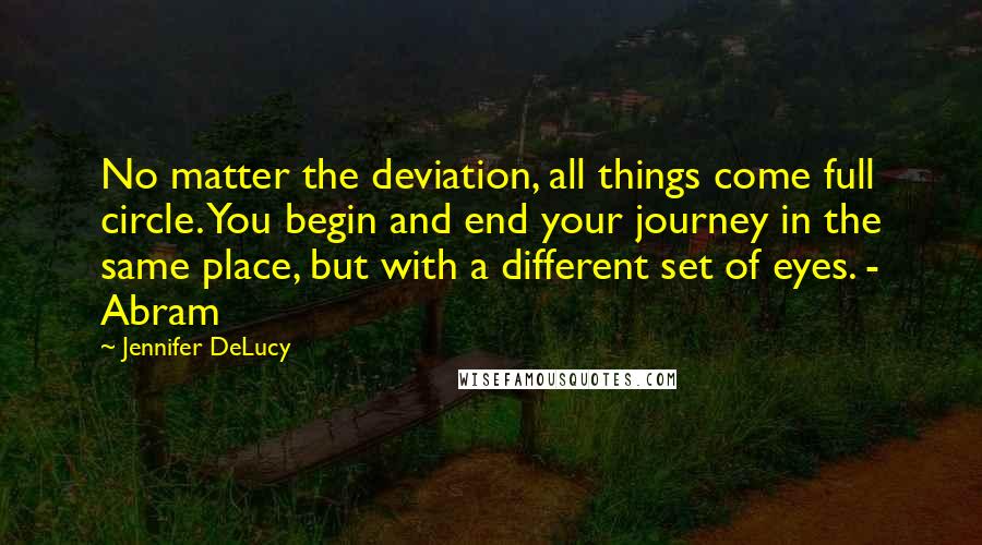 Jennifer DeLucy Quotes: No matter the deviation, all things come full circle. You begin and end your journey in the same place, but with a different set of eyes. - Abram