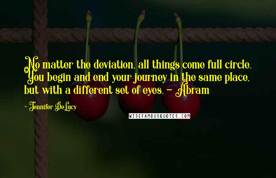 Jennifer DeLucy Quotes: No matter the deviation, all things come full circle. You begin and end your journey in the same place, but with a different set of eyes. - Abram