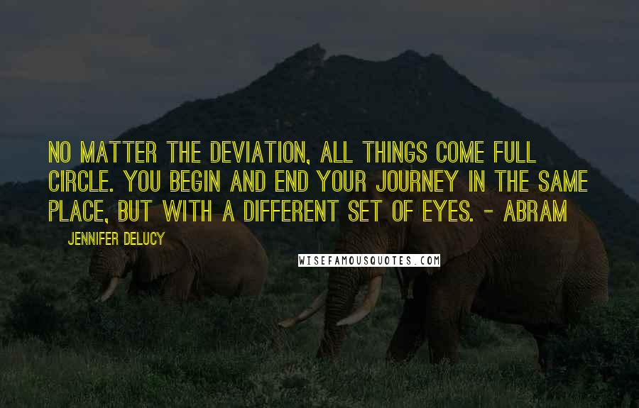 Jennifer DeLucy Quotes: No matter the deviation, all things come full circle. You begin and end your journey in the same place, but with a different set of eyes. - Abram