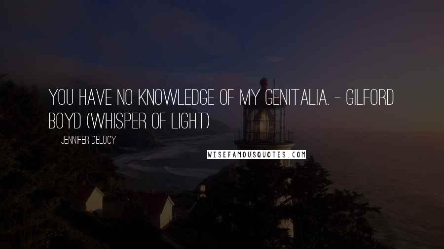 Jennifer DeLucy Quotes: You have no knowledge of my genitalia. - Gilford Boyd (Whisper of Light)