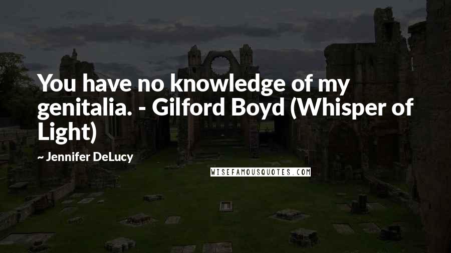 Jennifer DeLucy Quotes: You have no knowledge of my genitalia. - Gilford Boyd (Whisper of Light)
