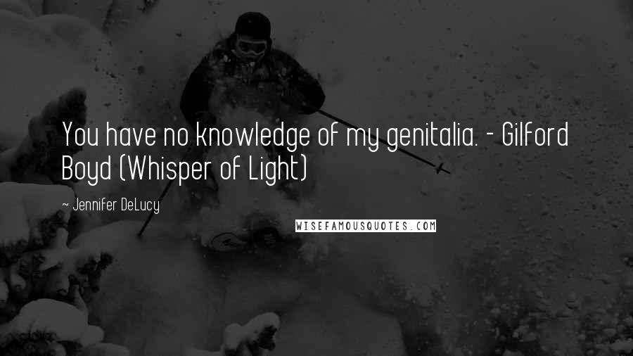 Jennifer DeLucy Quotes: You have no knowledge of my genitalia. - Gilford Boyd (Whisper of Light)