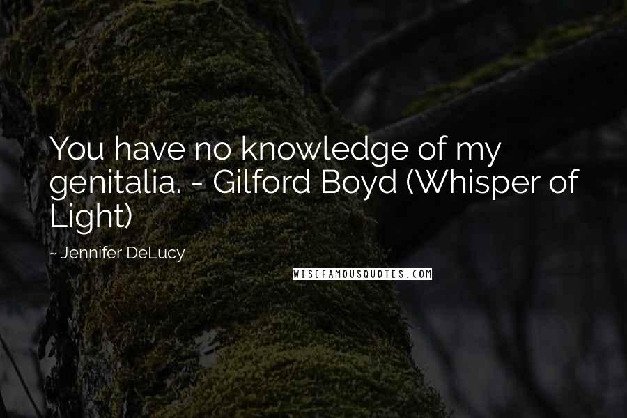 Jennifer DeLucy Quotes: You have no knowledge of my genitalia. - Gilford Boyd (Whisper of Light)