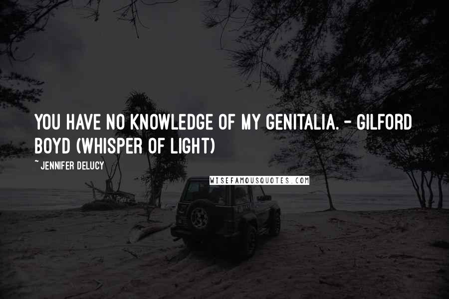 Jennifer DeLucy Quotes: You have no knowledge of my genitalia. - Gilford Boyd (Whisper of Light)