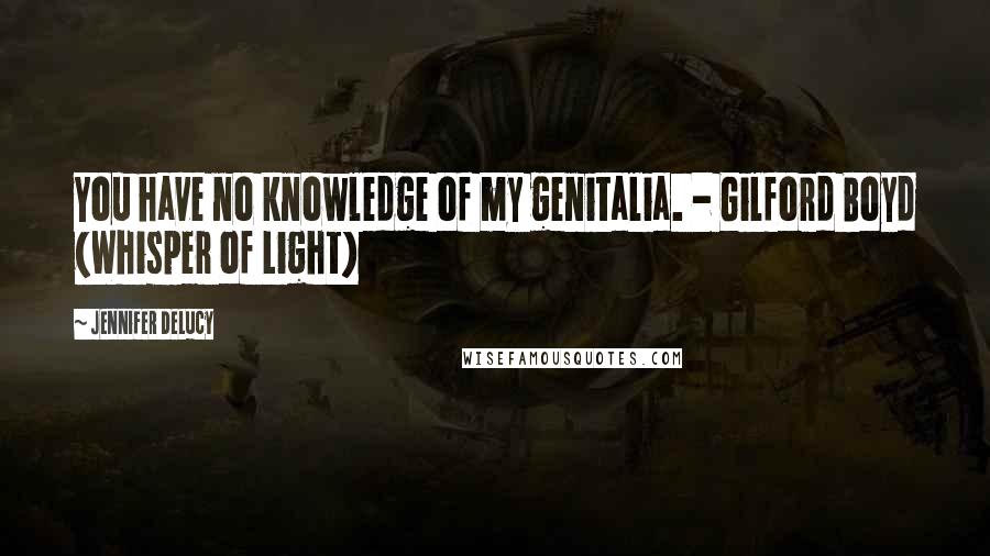 Jennifer DeLucy Quotes: You have no knowledge of my genitalia. - Gilford Boyd (Whisper of Light)