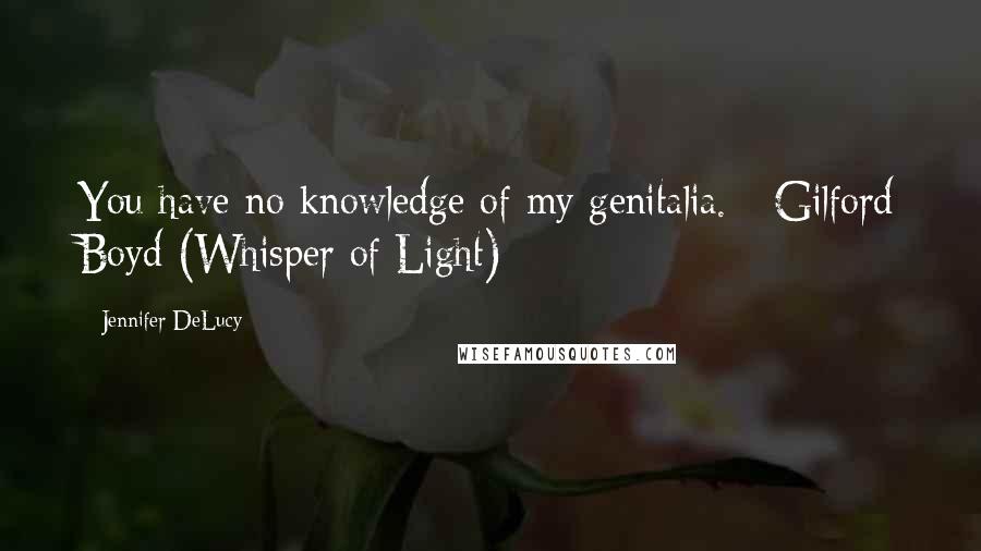 Jennifer DeLucy Quotes: You have no knowledge of my genitalia. - Gilford Boyd (Whisper of Light)