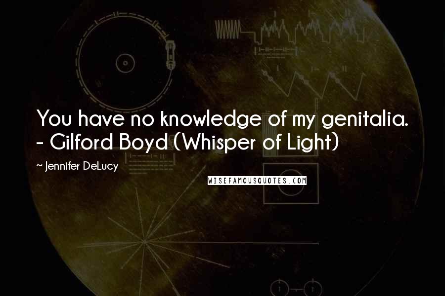 Jennifer DeLucy Quotes: You have no knowledge of my genitalia. - Gilford Boyd (Whisper of Light)