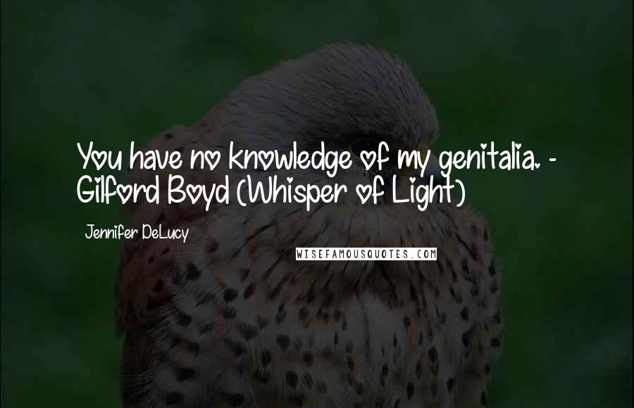 Jennifer DeLucy Quotes: You have no knowledge of my genitalia. - Gilford Boyd (Whisper of Light)