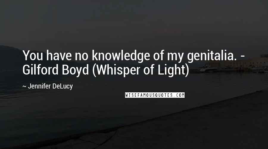 Jennifer DeLucy Quotes: You have no knowledge of my genitalia. - Gilford Boyd (Whisper of Light)