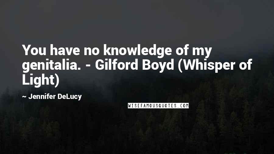 Jennifer DeLucy Quotes: You have no knowledge of my genitalia. - Gilford Boyd (Whisper of Light)